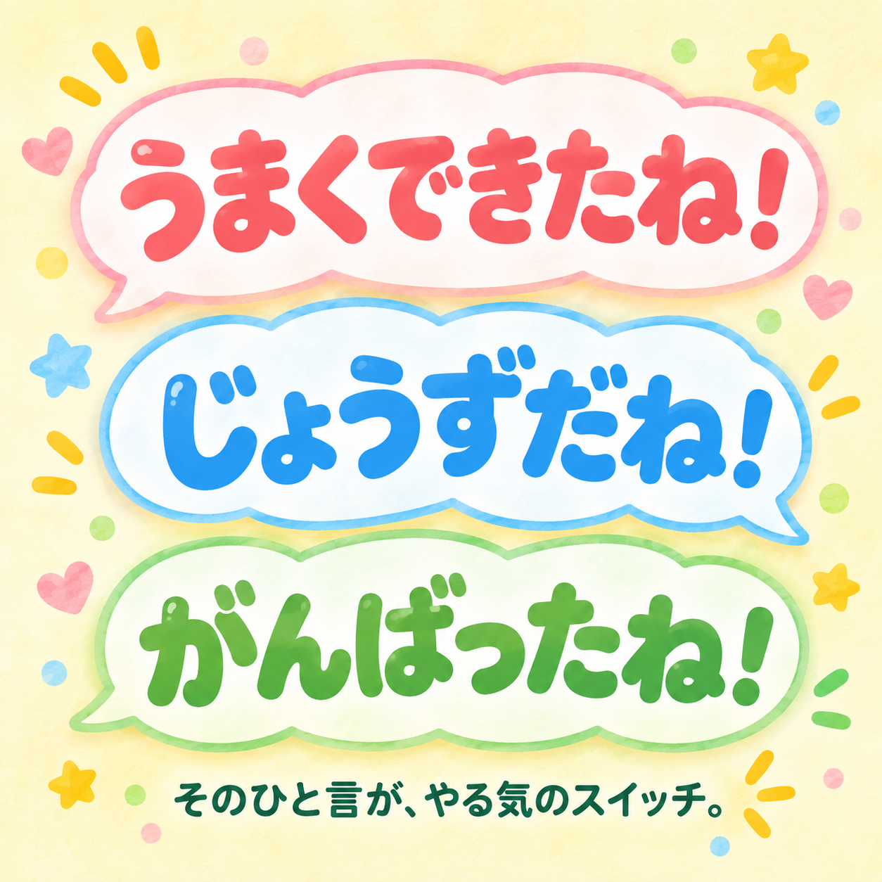 うまくできたね！じょうずだね！がんばったね！そのひと言が、やる気のスイッチ。