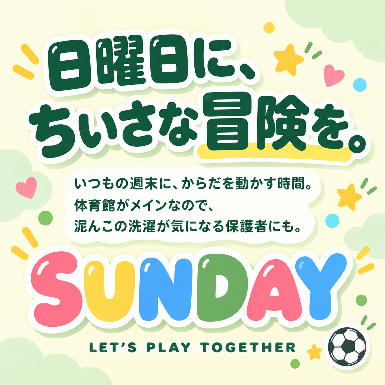 日曜日に、ちいさな冒険を。いつもの週末に、からだを動かす時間。体育館がメインなので、泥んこの洗濯が気になる保護者にも。SUNDAY — LET’S PLAY TOGETHER